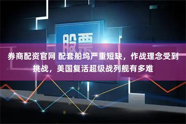 券商配资官网 配套船坞严重短缺，作战理念受到挑战，美国复活超级战列舰有多难