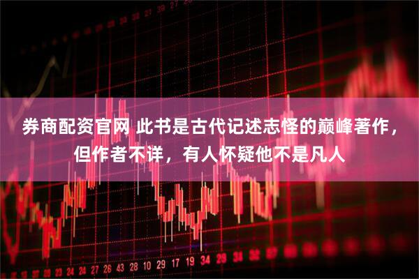 券商配资官网 此书是古代记述志怪的巅峰著作，但作者不详，有人怀疑他不是凡人