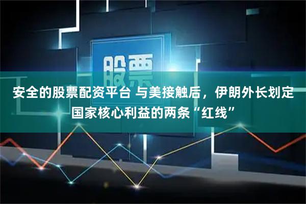 安全的股票配资平台 与美接触后，伊朗外长划定国家核心利益的两条“红线”