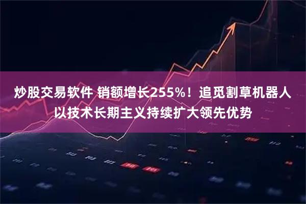炒股交易软件 销额增长255%！追觅割草机器人以技术长期主义持续扩大领先优势