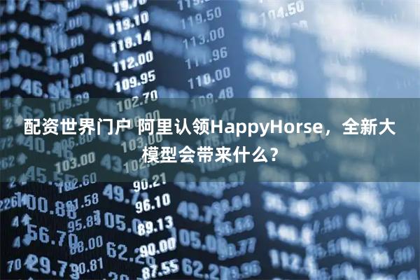 配资世界门户 阿里认领HappyHorse,全新大模型会带来什么?