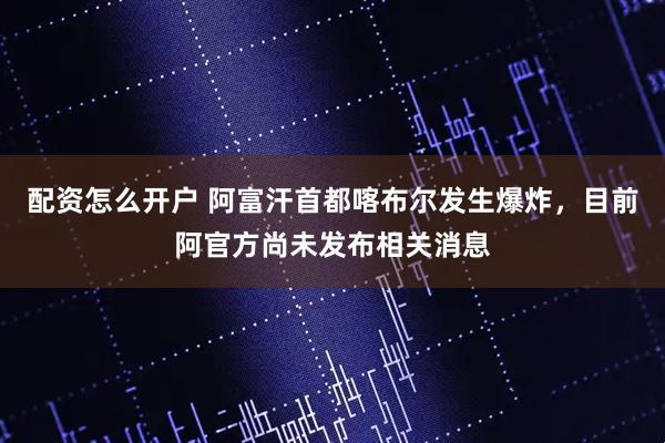 配资怎么开户 阿富汗首都喀布尔发生爆炸，目前阿官方尚未发布相关消息