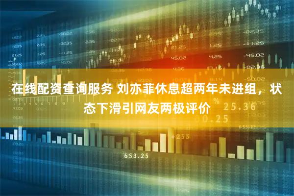 在线配资查询服务 刘亦菲休息超两年未进组，状态下滑引网友两极评价