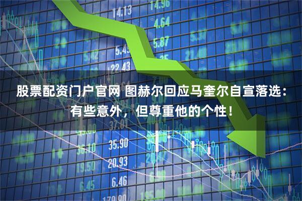 股票配资门户官网 图赫尔回应马奎尔自宣落选：有些意外，但尊重他的个性！
