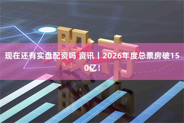 现在还有实盘配资吗 资讯丨2026年度总票房破150亿！