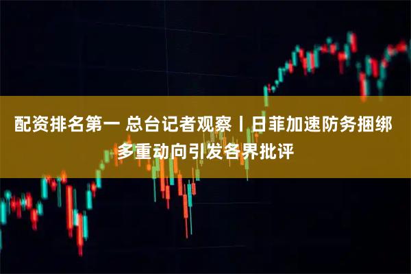 配资排名第一 总台记者观察丨日菲加速防务捆绑 多重动向引发各界批评