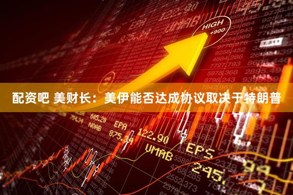 配资吧 美财长：美伊能否达成协议取决于特朗普