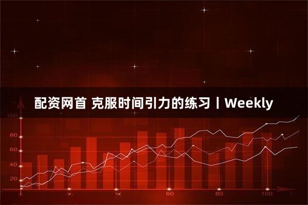 配资网首 克服时间引力的练习丨Weekly