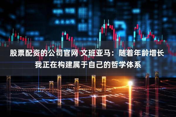 股票配资的公司官网 文班亚马：随着年龄增长 我正在构建属于自己的哲学体系