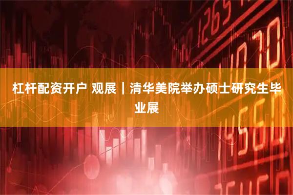 杠杆配资开户 观展｜清华美院举办硕士研究生毕业展