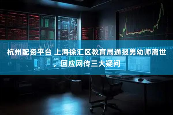 杭州配资平台 上海徐汇区教育局通报男幼师离世，回应网传三大疑问