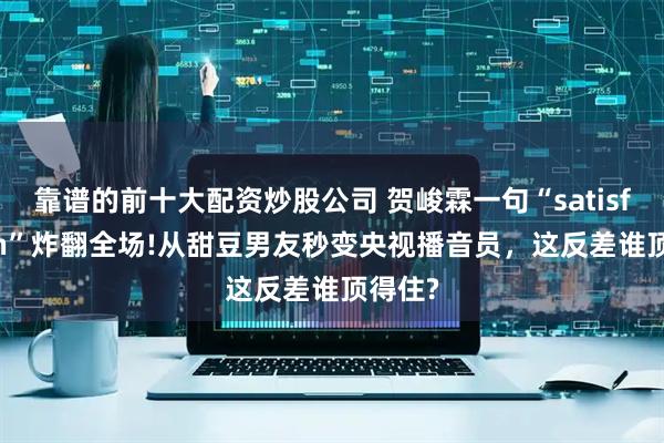 靠谱的前十大配资炒股公司 贺峻霖一句“satisfaction”炸翻全场!从甜豆男友秒变央视播音员,这反差谁顶得住?